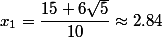 x_1=\dfrac{15+6\sqrt{5}}{10}\approx 2.84